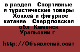  в раздел : Спортивные и туристические товары » Хоккей и фигурное катание . Свердловская обл.,Каменск-Уральский г.